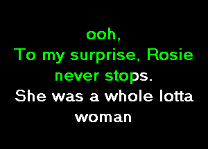 ooh,
To my surprise, Rosie

never stops.
She was a whole lotta
woman