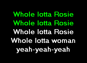Whole lotta Rosie
Whole lotta Rosie
Whole lotta Rosie
Whole lotta woman
yeah-yeah-yeah