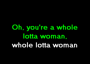 Oh, you're a whole

lotta woman,
whole lotta woman