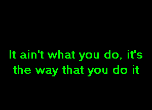 It ain't what you do, it's
the way that you do it