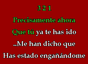 3 2 1
Precisamente ahora
Que til ya be has ido
Me han dicho que-

Has estado engafuindome