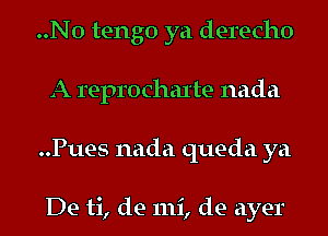 ..N0 tengo ya derecho
A reprochaxte nada
..Pues nada queda ya

De ti, de mi, de ayer