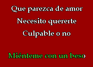 Que parezca de amor
Necesito querel'te

Culpable 0 n0

anteme con un beso
