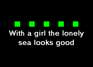 DDDDD

With a girl the lonely
sea looks good