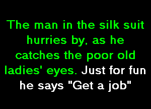 The man in the silk suit
hurries by, as he
catches the poor old
ladies' eyes. Just for fun
he says Get a job