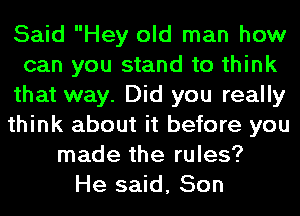 Said Hey old man how
can you stand to think
that way. Did you really
think about it before you
made the rules?
He said, Son