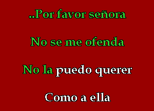 ..Por favor sefwra

N 0 se me ofenda

N 0 la puedo querer

Como a ella