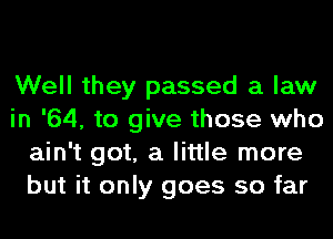 Well they passed a law
in '64, to give those who
ain't got, a little more
but it only goes so far