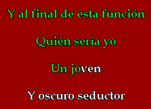 Y al final de esta funcitin

uwn seria yo

Un joven

Y oscuro seductor