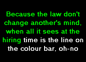 Because the law don't

change another's mind,
when all it sees at the
hiring time is the line on

the colour bar, oh-no