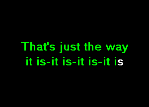 That's just the way

it is-it is-it is-it is