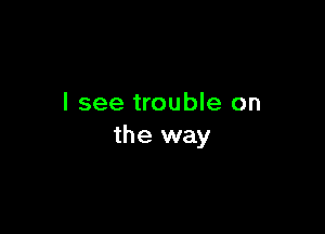 I see trouble on

the way