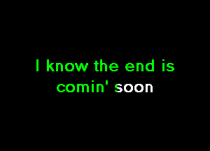I know the end is

comin' soon