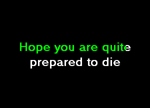 Hope you are quite

prepared to die