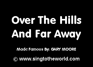 Over The Hilllls

AM Far Away

Made Famous By. GARY MOORE

(Q www.singtotheworld.com