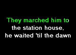 They marched him to

the station house,
he waited 'til the dawn