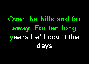 Over the hills and far
away. For ten long

years he'll count the
days