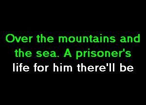 Over the mountains and

the sea. A prisoner's
life for him there'll be