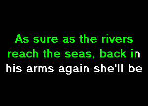 As sure as the rivers
reach the seas, back in
his arms again she'll be