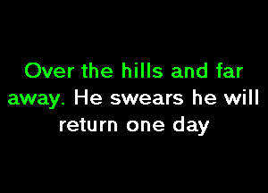 Over the hills and far

away. He swears he will
return one day