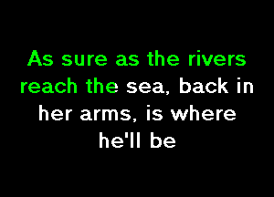 As sure as the rivers
reach the sea, back in

her arms, is where
he'll be