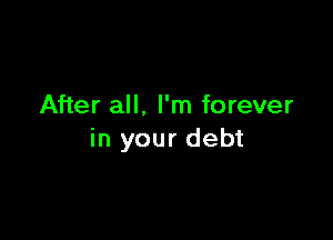 After all. I'm forever

in your debt
