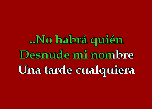 ..N0 habrei quitE-n
Desnude 111i nombre-
Una tarde cualquiera