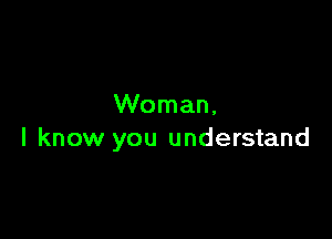Woman,

I know you understand