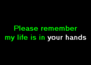 Please remember

my life is in your hands