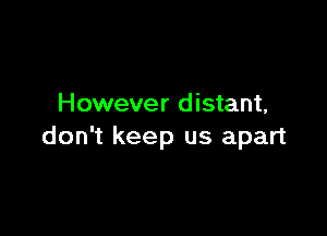 However distant,

don't keep us apart