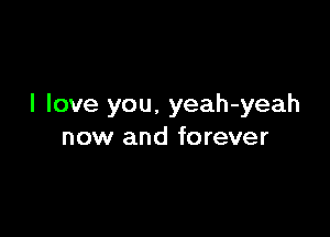 I love you, yeah-yeah

now and forever