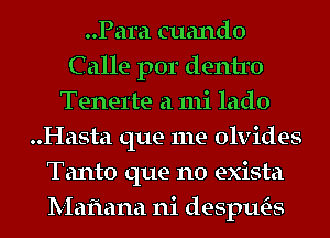 ..Para cuando
C alle por dentro
Tenerte a mi lado
..Hasta que me olvides
Tanto que no exista
Mafmna ni desptws