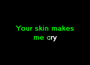 Your skin makes

me cry