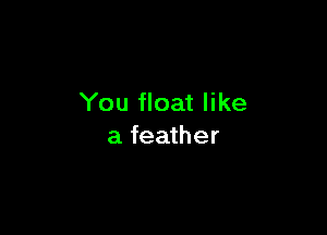 You float like

a feather