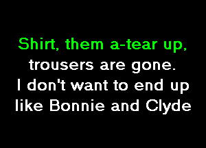 Shirt, them a-tear up,
trousers are gone.

I don't want to end up

like Bonnie and Clyde