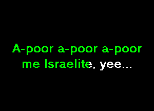A- poor a- poor a- poor

me Israelite, yee...