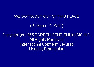 WE GOTTA GET OUT OF THIS PLACE
(B. Mann- OWeII)

Copyright(c)1965 SCREEN GEMS-EMI MUSIC INC.
All Rights Reserved
International Copyright Secured
Used by Permission