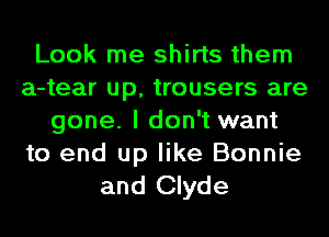 Look me shirts them
a-tear up, trousers are
gone. I don't want

to end up like Bonnie
and Clyde