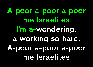 A-poor a-poor a-poor
me Israelites
I'm a-wondering,
a-working so hard.
A-poor a-poor a-poor
me Israelites