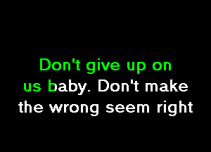 Don't give up on

us baby. Don't make
the wrong seem right