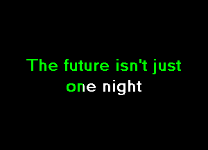 The future isn't just

one night