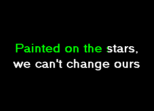 Painted on the stars,

we can't change ours