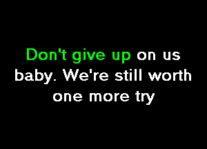 Don't give up on us

baby. We're still worth
one more try