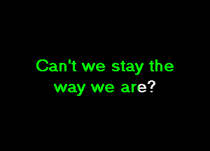 Can't we stay the

way we are?