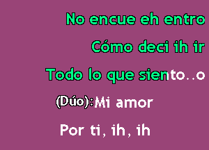 No encue eh entro

Cdmo deci ih ir

Todo lo que siento..o

(060)1Mi amor
Por ti, ih, 1h