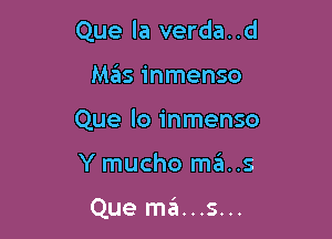 Que la verda. .d

Mas inmenso

Que lo inmenso

Y mucho m6..s

Que m3...s...