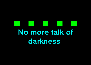 DDDDD

No more talk of
darkness