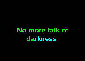 No more talk of
darkness