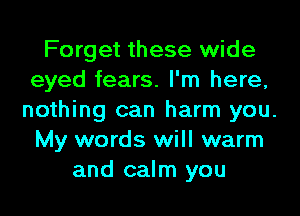 Forget these wide
eyed fears. I'm here,
nothing can harm you.

My words will warm
and calm you