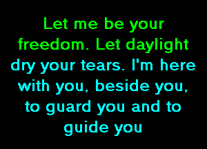 Let me be your
freedom. Let daylight
dry your tears. I'm here
with you, beside you,
to guard you and to
guide you